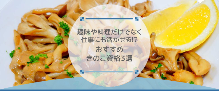 趣味や料理だけでなく、仕事にも活かせる!?おすすめきのこ資格３選