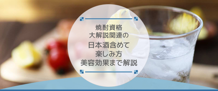 焼酎資格大解説｜関連の日本酒含めて楽しみ方・美容効果まで解説